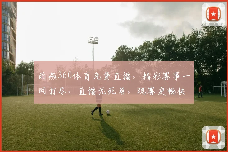 雨燕360体育免费直播，精彩赛事一网打尽，直播无死角，观赛更畅快，不容错过