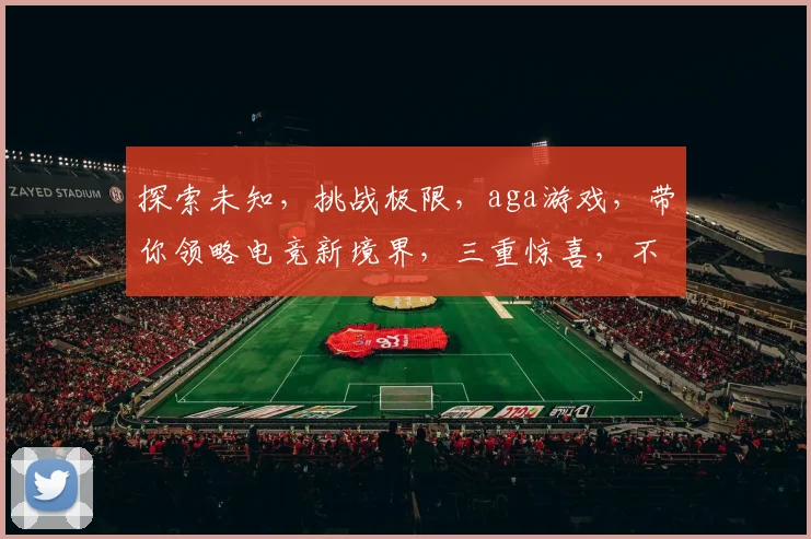 探索未知，挑战极限，aga游戏，带你领略电竞新境界，三重惊喜，不容错过