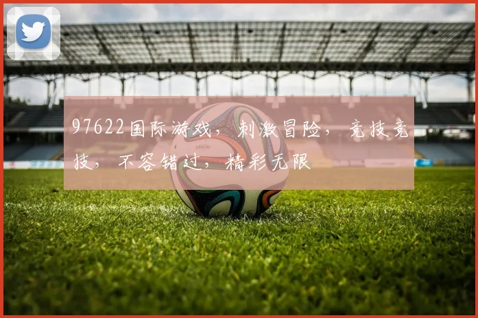97622国际游戏，刺激冒险，竞技竞技，不容错过，精彩无限
