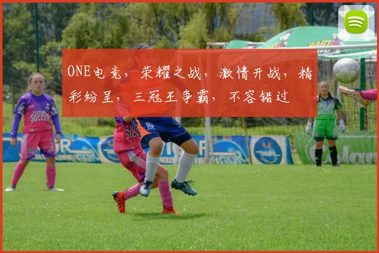 ONE电竞，荣耀之战，激情开战，精彩纷呈，三冠王争霸，不容错过