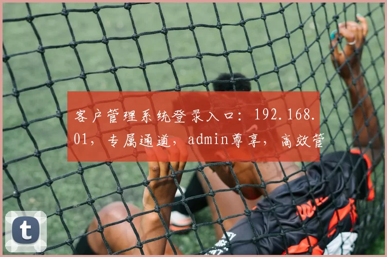 客户管理系统登录入口：192.168.01，专属通道，admin尊享，高效管理三步到位