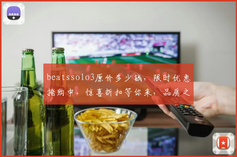 beatssolo3原价多少钱，限时优惠抢购中，惊喜折扣等你来，品质之选不容错过，错过再等一年