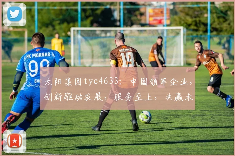 太阳集团tyc4633：中国领军企业，创新驱动发展，服务至上，共赢未来