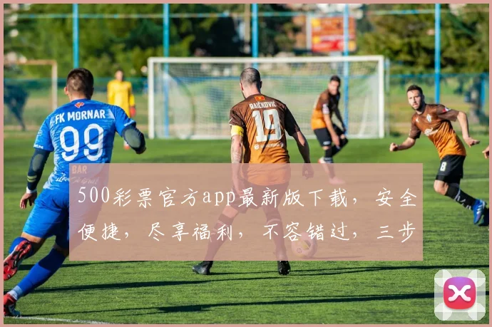 500彩票官方app最新版下载，安全便捷，尽享福利，不容错过，三步即可