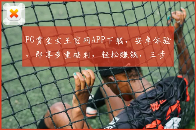 PG赏金女王官网APP下载，安卓体验，即享多重福利，轻松赚钱，三步到位