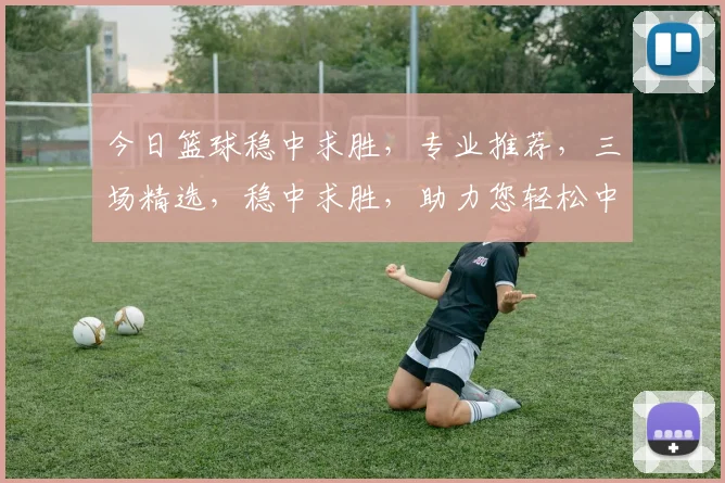 今日篮球稳中求胜，专业推荐，三场精选，稳中求胜，助力您轻松中奖