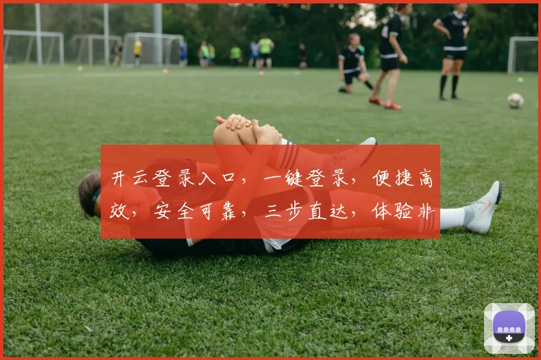 开云登录入口，一键登录，便捷高效，安全可靠，三步直达，体验非凡，不容错过