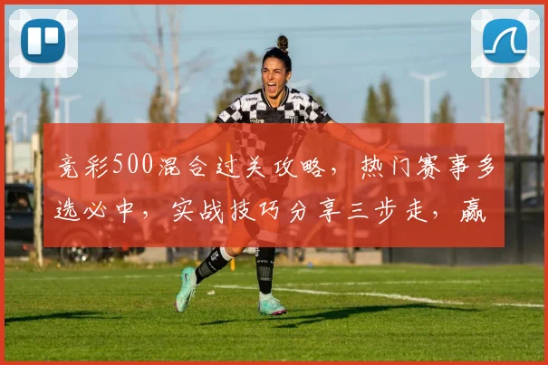 竞彩500混合过关攻略，热门赛事多选必中，实战技巧分享三步走，赢不停