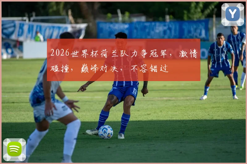 2026世界杯荷兰队力争冠军，激情碰撞，巅峰对决，不容错过