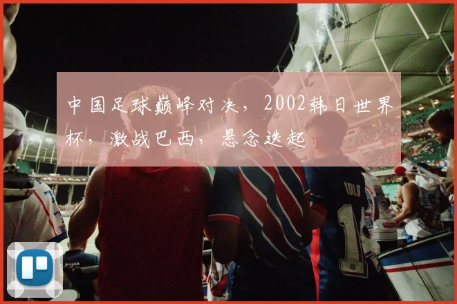中国足球巅峰对决，2002韩日世界杯，激战巴西，悬念迭起