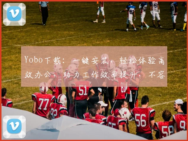 Yobo下载：一键安装，轻松体验高效办公，助力工作效率提升，不容错过