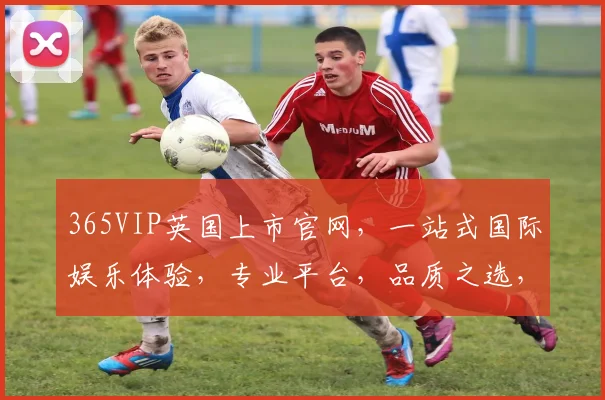 365VIP英国上市官网，一站式国际娱乐体验，专业平台，品质之选，尊享无忧