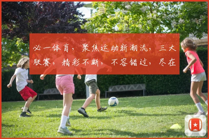 必一体育，聚焦运动新潮流，三大联赛，精彩不断，不容错过，尽在必一