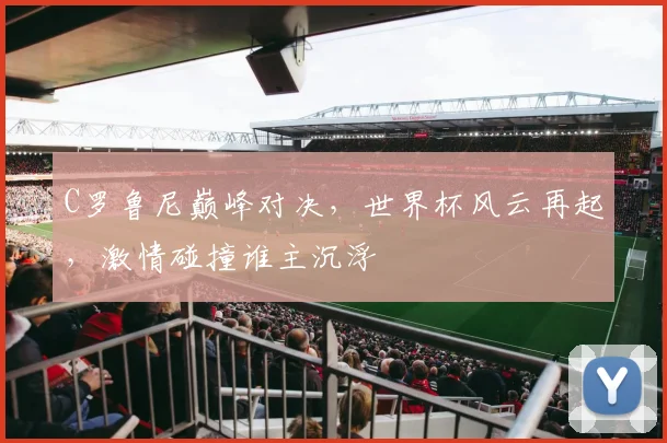 C罗鲁尼巅峰对决，世界杯风云再起，激情碰撞谁主沉浮