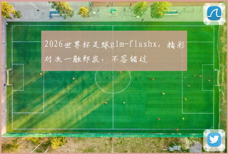 2026世界杯足球glm-flashx，精彩对决一触即发，不容错过