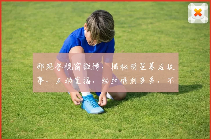 邵宛誉视窗微博，揭秘明星幕后故事，互动直播，粉丝福利多多，不容错过