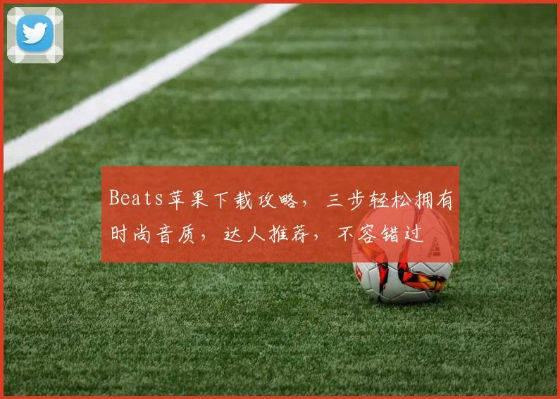 Beats苹果下载攻略，三步轻松拥有时尚音质，达人推荐，不容错过