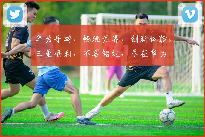 华为手游，畅玩无界，创新体验，三重福利，不容错过，尽在华为