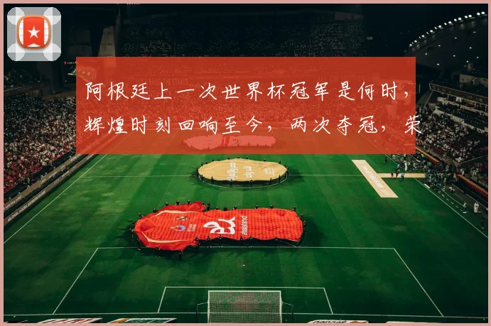 阿根廷上一次世界杯冠军是何时，辉煌时刻回响至今，两次夺冠，荣耀非凡